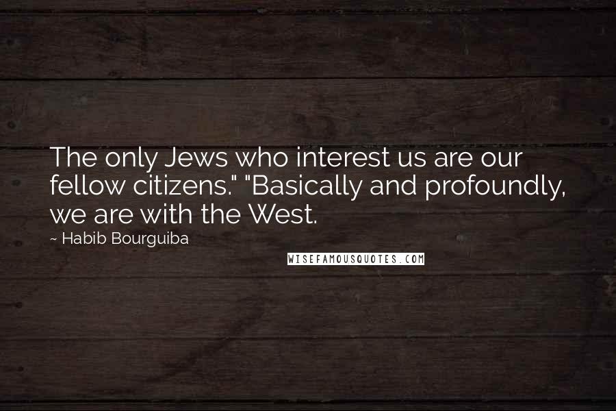 Habib Bourguiba Quotes: The only Jews who interest us are our fellow citizens." "Basically and profoundly, we are with the West.