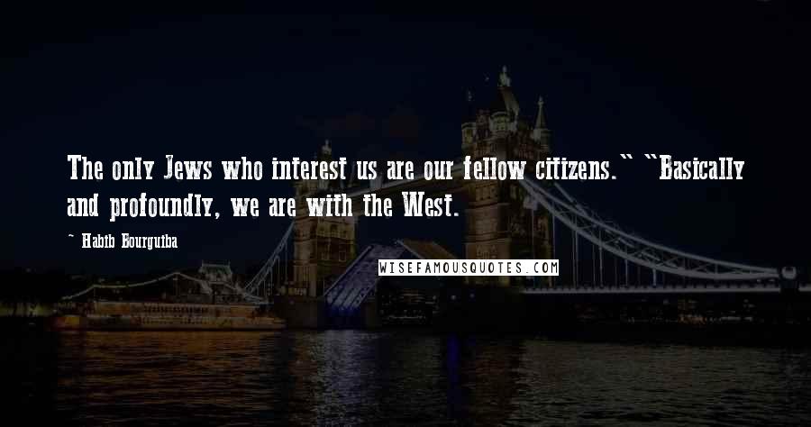 Habib Bourguiba Quotes: The only Jews who interest us are our fellow citizens." "Basically and profoundly, we are with the West.