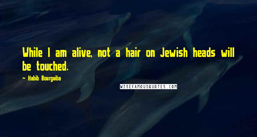 Habib Bourguiba Quotes: While I am alive, not a hair on Jewish heads will be touched.