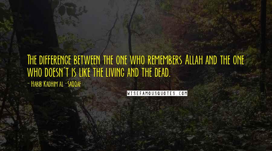 Habib Kadhim Al-Saqqaf Quotes: The difference between the one who remembers Allah and the one who doesn't is like the living and the dead.