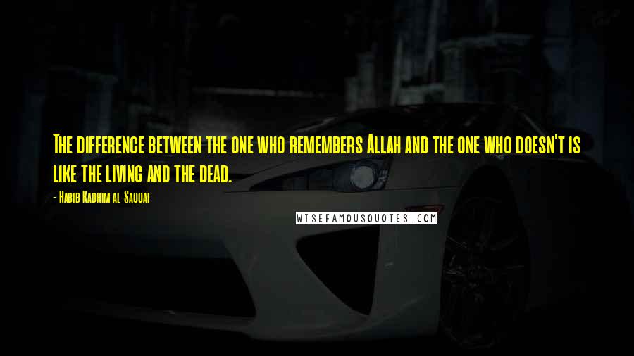 Habib Kadhim Al-Saqqaf Quotes: The difference between the one who remembers Allah and the one who doesn't is like the living and the dead.