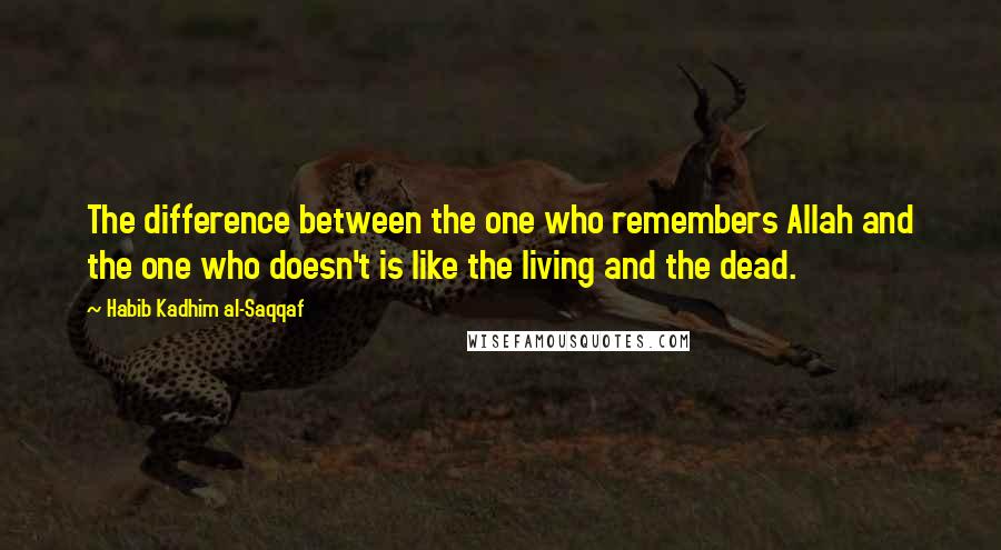 Habib Kadhim Al-Saqqaf Quotes: The difference between the one who remembers Allah and the one who doesn't is like the living and the dead.