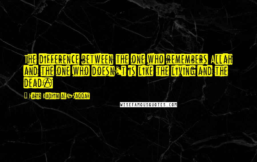 Habib Kadhim Al-Saqqaf Quotes: The difference between the one who remembers Allah and the one who doesn't is like the living and the dead.