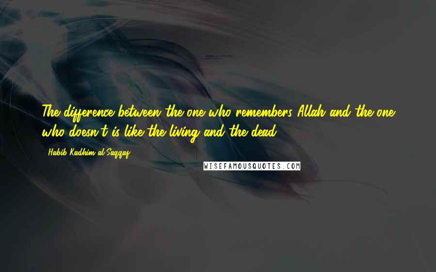 Habib Kadhim Al-Saqqaf Quotes: The difference between the one who remembers Allah and the one who doesn't is like the living and the dead.