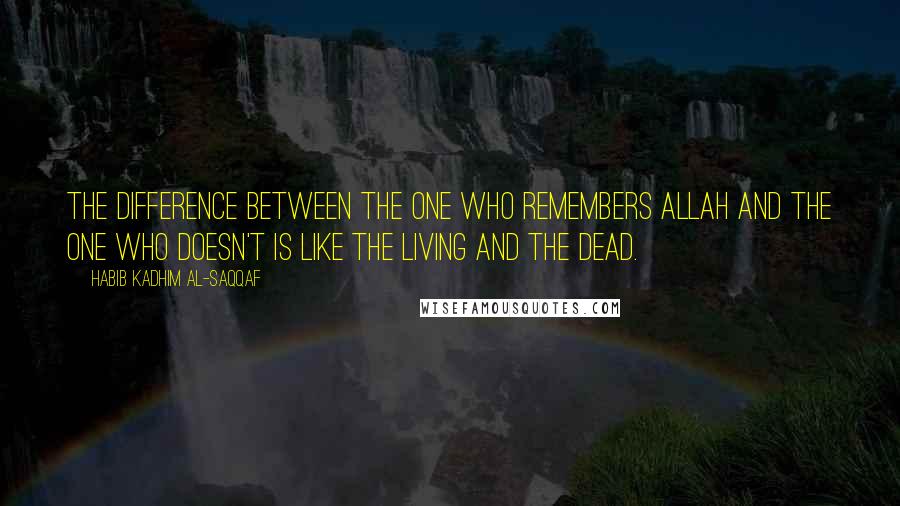 Habib Kadhim Al-Saqqaf Quotes: The difference between the one who remembers Allah and the one who doesn't is like the living and the dead.