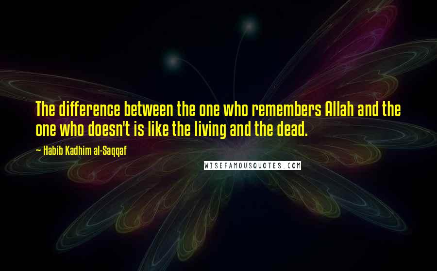 Habib Kadhim Al-Saqqaf Quotes: The difference between the one who remembers Allah and the one who doesn't is like the living and the dead.