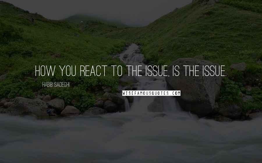 Habib Sadeghi Quotes: How you react to the issue, IS the issue.