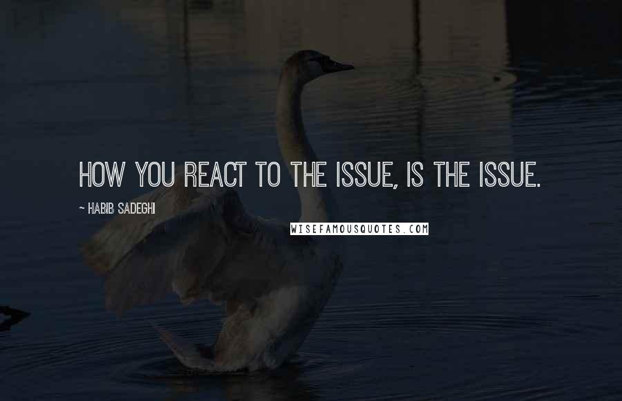 Habib Sadeghi Quotes: How you react to the issue, IS the issue.