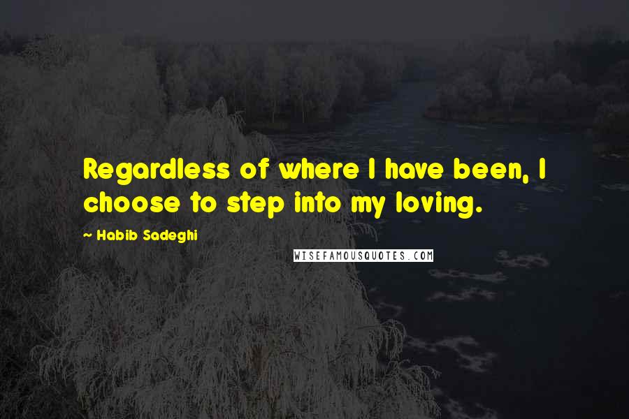 Habib Sadeghi Quotes: Regardless of where I have been, I choose to step into my loving.