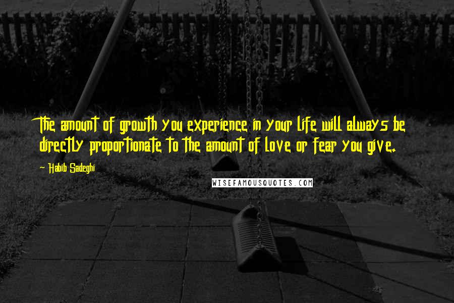 Habib Sadeghi Quotes: The amount of growth you experience in your life will always be directly proportionate to the amount of love or fear you give.