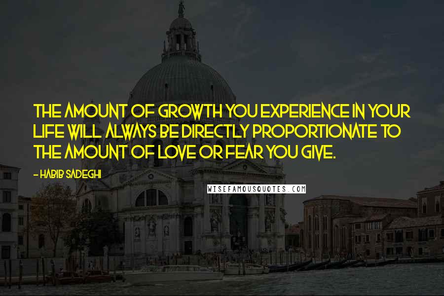 Habib Sadeghi Quotes: The amount of growth you experience in your life will always be directly proportionate to the amount of love or fear you give.