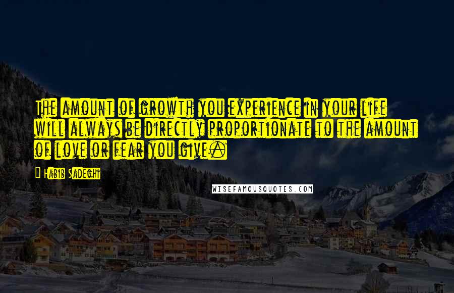 Habib Sadeghi Quotes: The amount of growth you experience in your life will always be directly proportionate to the amount of love or fear you give.