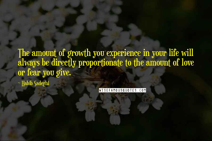 Habib Sadeghi Quotes: The amount of growth you experience in your life will always be directly proportionate to the amount of love or fear you give.