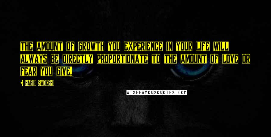 Habib Sadeghi Quotes: The amount of growth you experience in your life will always be directly proportionate to the amount of love or fear you give.