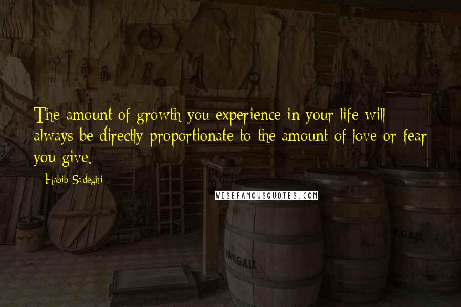 Habib Sadeghi Quotes: The amount of growth you experience in your life will always be directly proportionate to the amount of love or fear you give.