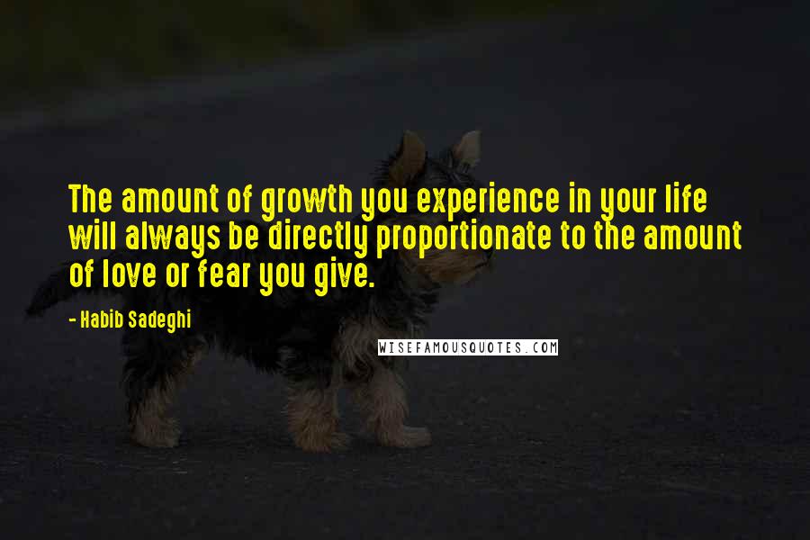 Habib Sadeghi Quotes: The amount of growth you experience in your life will always be directly proportionate to the amount of love or fear you give.