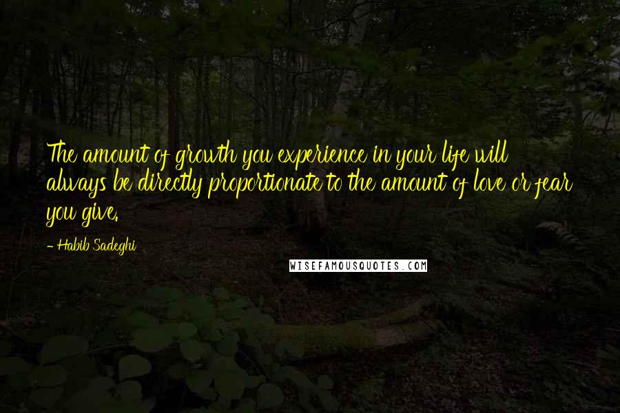 Habib Sadeghi Quotes: The amount of growth you experience in your life will always be directly proportionate to the amount of love or fear you give.