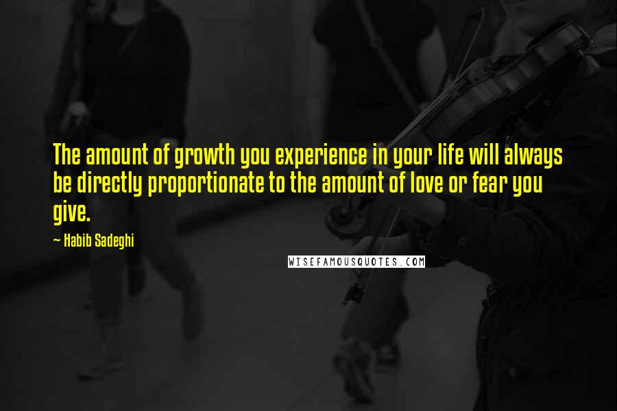 Habib Sadeghi Quotes: The amount of growth you experience in your life will always be directly proportionate to the amount of love or fear you give.