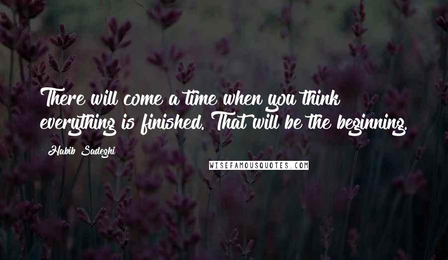 Habib Sadeghi Quotes: There will come a time when you think everything is finished. That will be the beginning.