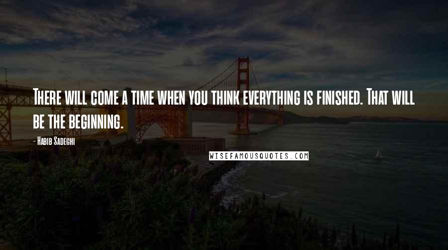 Habib Sadeghi Quotes: There will come a time when you think everything is finished. That will be the beginning.