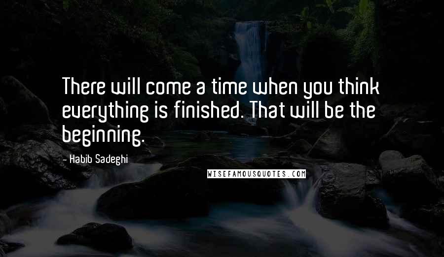 Habib Sadeghi Quotes: There will come a time when you think everything is finished. That will be the beginning.