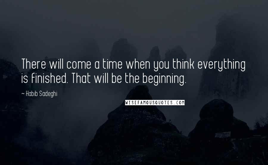 Habib Sadeghi Quotes: There will come a time when you think everything is finished. That will be the beginning.