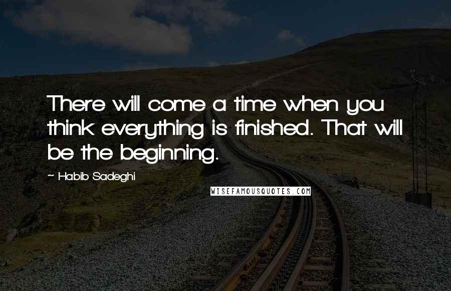 Habib Sadeghi Quotes: There will come a time when you think everything is finished. That will be the beginning.