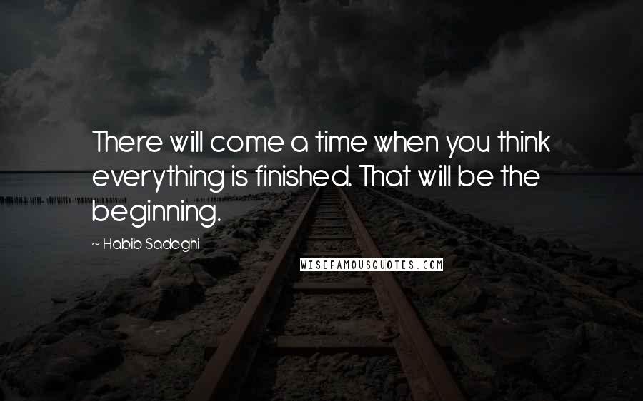 Habib Sadeghi Quotes: There will come a time when you think everything is finished. That will be the beginning.