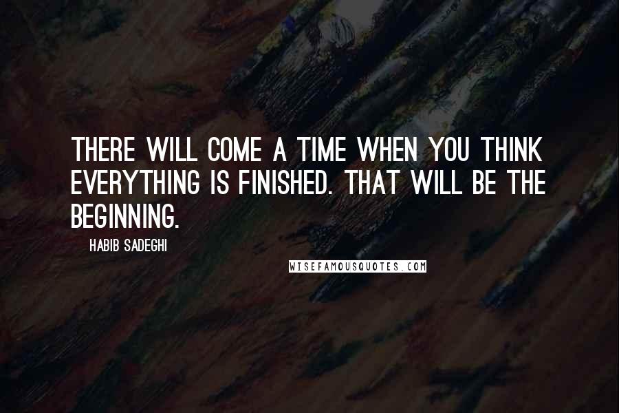 Habib Sadeghi Quotes: There will come a time when you think everything is finished. That will be the beginning.