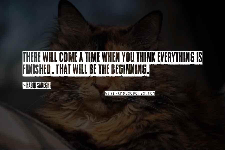 Habib Sadeghi Quotes: There will come a time when you think everything is finished. That will be the beginning.