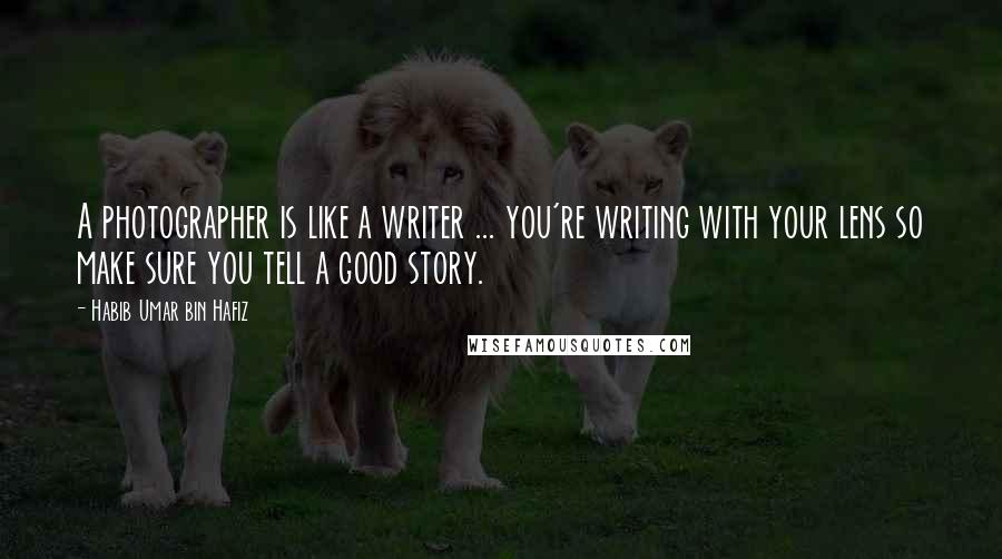 Habib Umar Bin Hafiz Quotes: A photographer is like a writer ... you're writing with your lens so make sure you tell a good story.