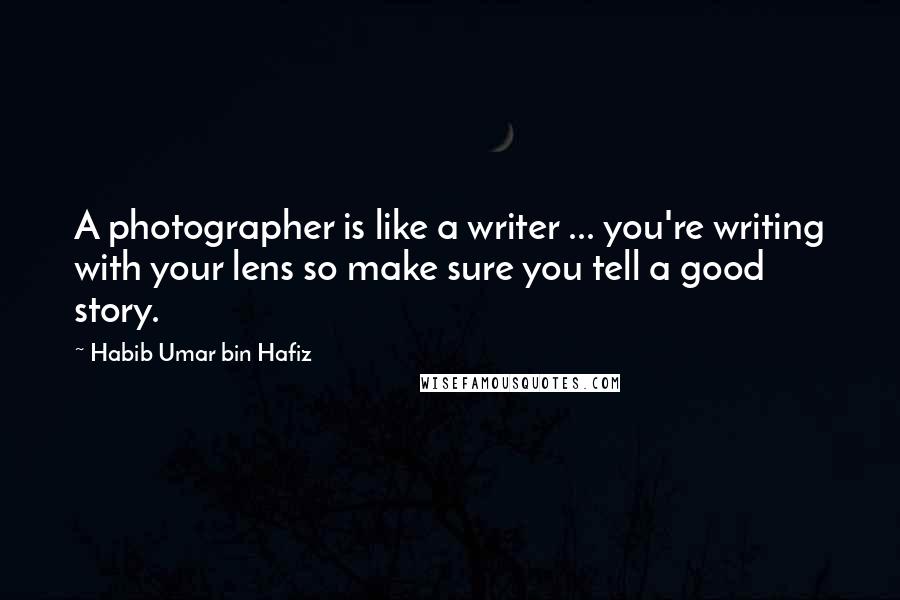 Habib Umar Bin Hafiz Quotes: A photographer is like a writer ... you're writing with your lens so make sure you tell a good story.