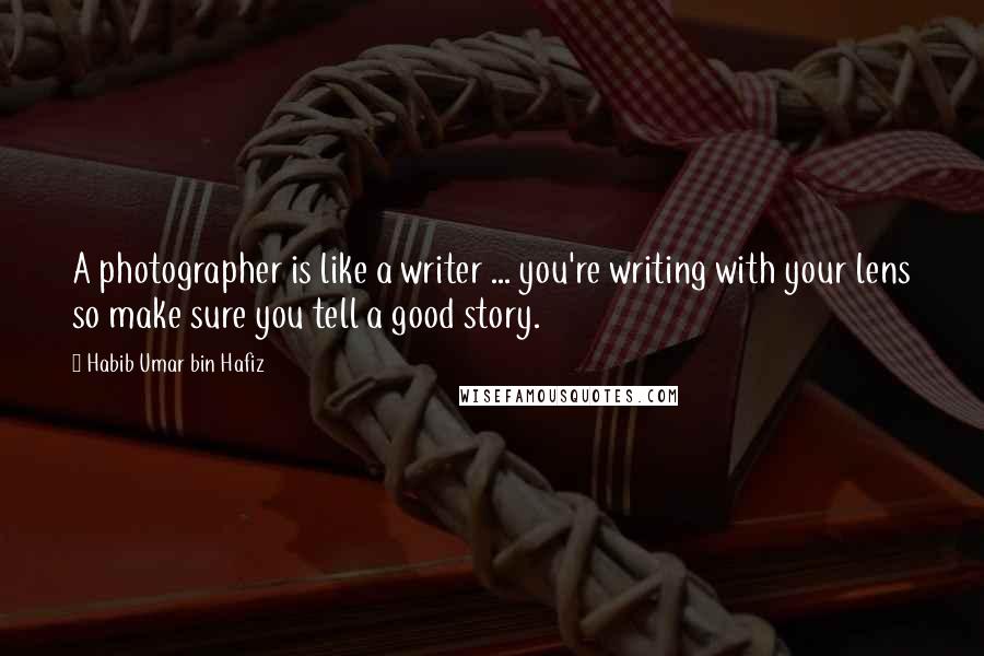 Habib Umar Bin Hafiz Quotes: A photographer is like a writer ... you're writing with your lens so make sure you tell a good story.