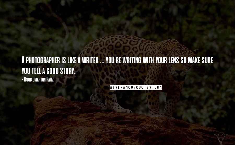 Habib Umar Bin Hafiz Quotes: A photographer is like a writer ... you're writing with your lens so make sure you tell a good story.