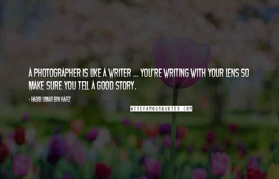 Habib Umar Bin Hafiz Quotes: A photographer is like a writer ... you're writing with your lens so make sure you tell a good story.