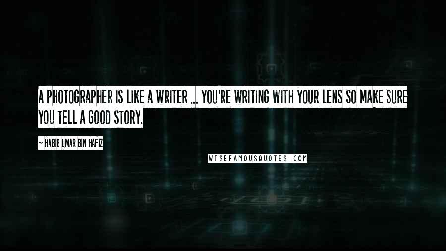 Habib Umar Bin Hafiz Quotes: A photographer is like a writer ... you're writing with your lens so make sure you tell a good story.