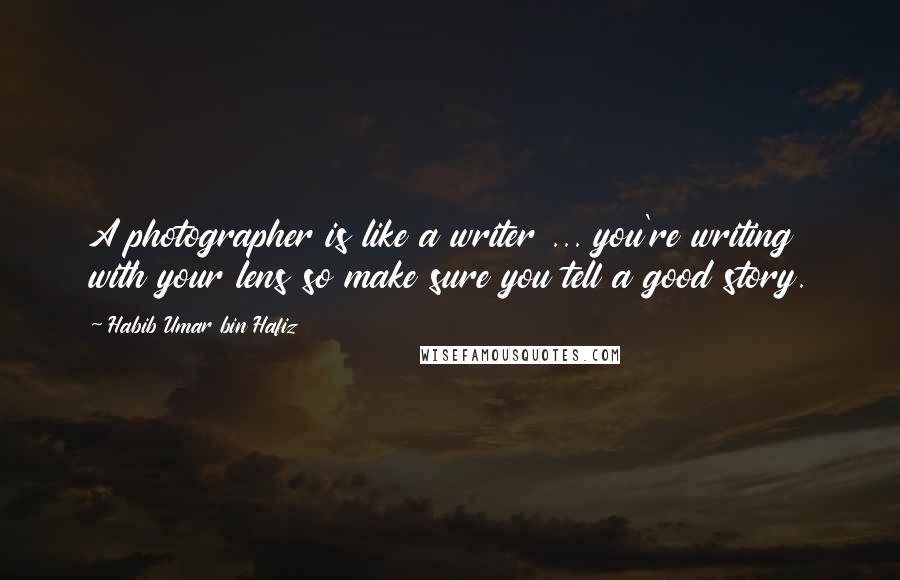 Habib Umar Bin Hafiz Quotes: A photographer is like a writer ... you're writing with your lens so make sure you tell a good story.