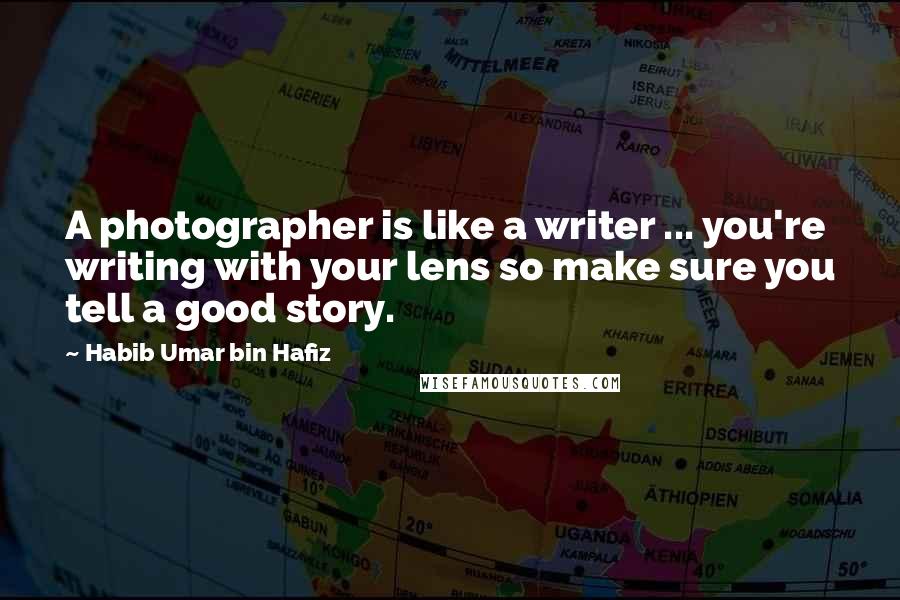 Habib Umar Bin Hafiz Quotes: A photographer is like a writer ... you're writing with your lens so make sure you tell a good story.
