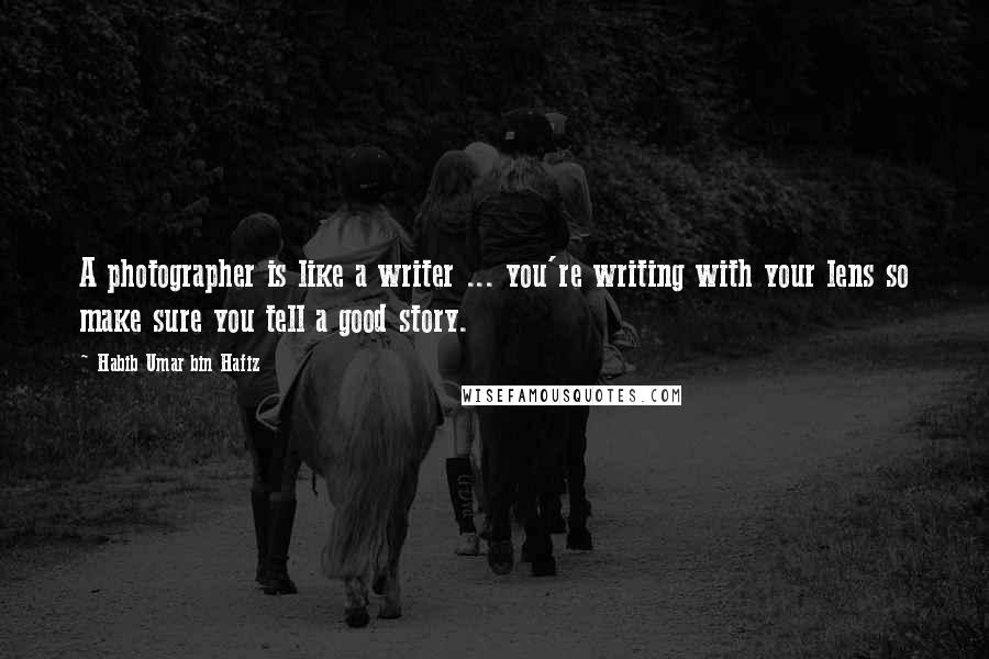 Habib Umar Bin Hafiz Quotes: A photographer is like a writer ... you're writing with your lens so make sure you tell a good story.