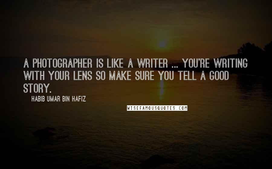 Habib Umar Bin Hafiz Quotes: A photographer is like a writer ... you're writing with your lens so make sure you tell a good story.