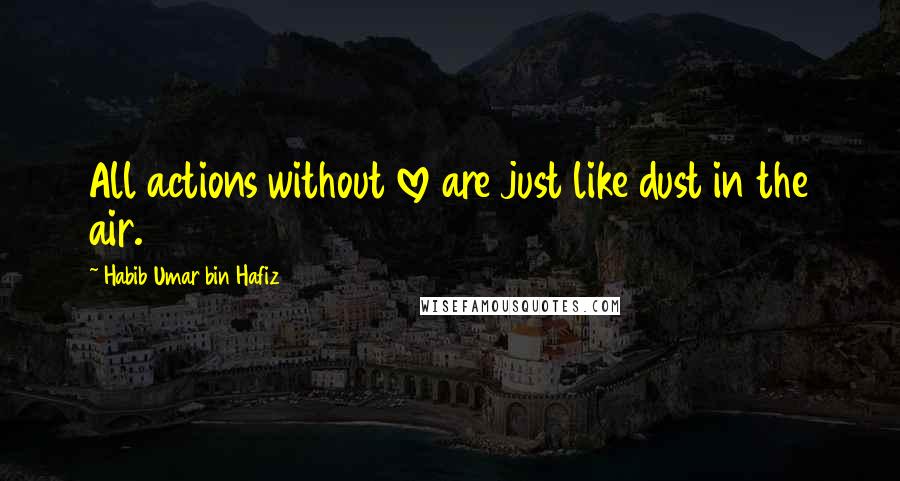 Habib Umar Bin Hafiz Quotes: All actions without love are just like dust in the air.