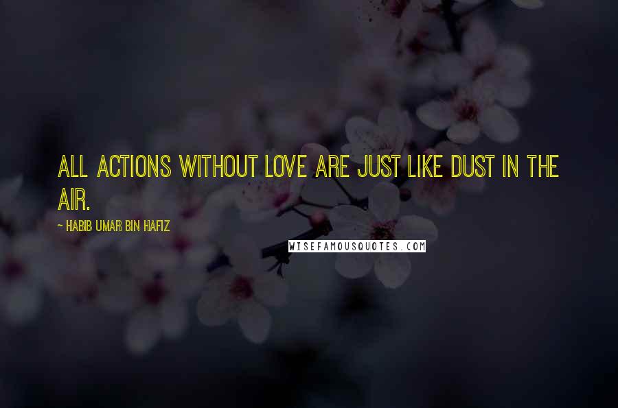 Habib Umar Bin Hafiz Quotes: All actions without love are just like dust in the air.
