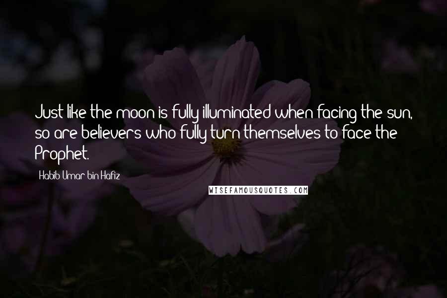 Habib Umar Bin Hafiz Quotes: Just like the moon is fully illuminated when facing the sun, so are believers who fully turn themselves to face the Prophet.