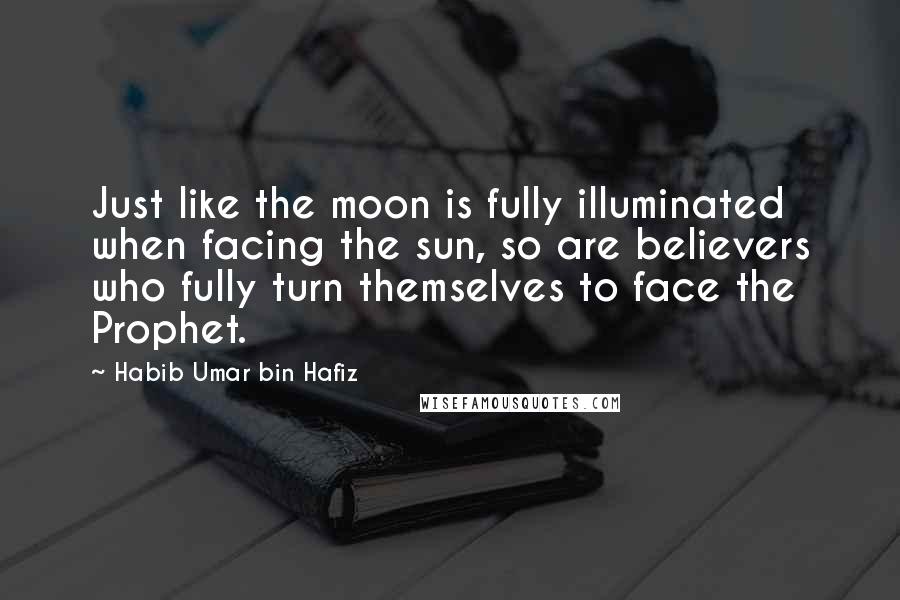 Habib Umar Bin Hafiz Quotes: Just like the moon is fully illuminated when facing the sun, so are believers who fully turn themselves to face the Prophet.