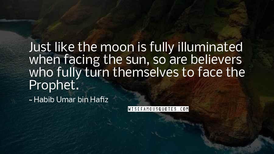 Habib Umar Bin Hafiz Quotes: Just like the moon is fully illuminated when facing the sun, so are believers who fully turn themselves to face the Prophet.