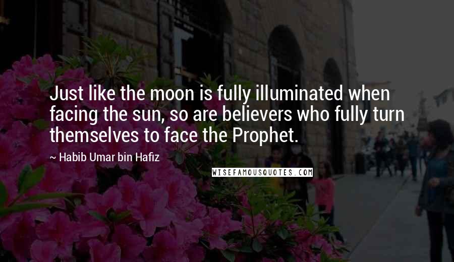 Habib Umar Bin Hafiz Quotes: Just like the moon is fully illuminated when facing the sun, so are believers who fully turn themselves to face the Prophet.