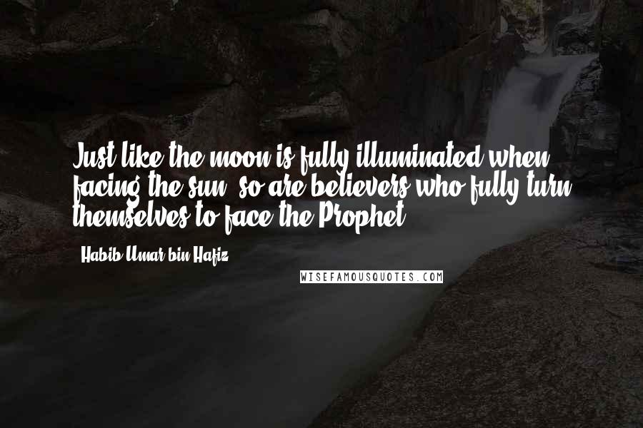 Habib Umar Bin Hafiz Quotes: Just like the moon is fully illuminated when facing the sun, so are believers who fully turn themselves to face the Prophet.