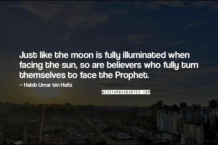 Habib Umar Bin Hafiz Quotes: Just like the moon is fully illuminated when facing the sun, so are believers who fully turn themselves to face the Prophet.