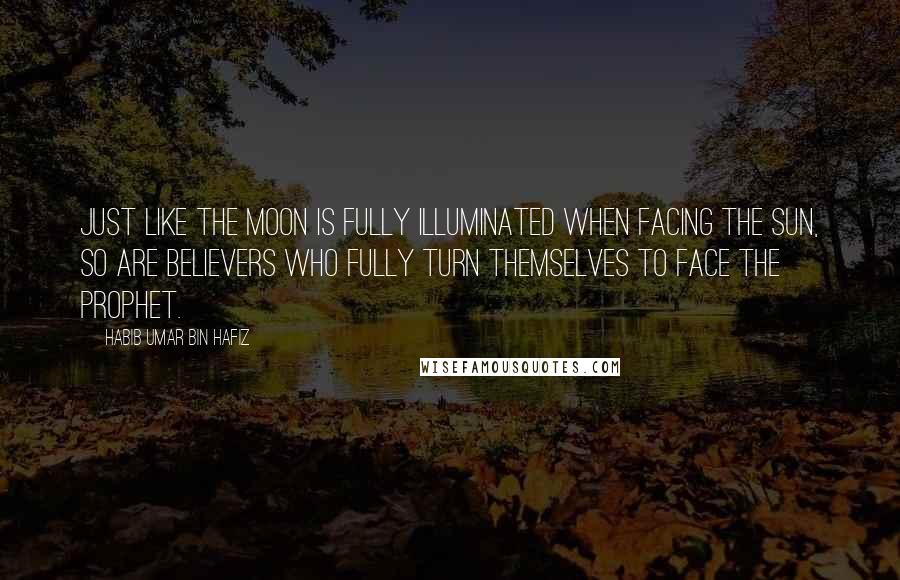 Habib Umar Bin Hafiz Quotes: Just like the moon is fully illuminated when facing the sun, so are believers who fully turn themselves to face the Prophet.
