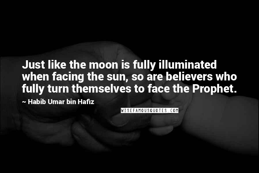 Habib Umar Bin Hafiz Quotes: Just like the moon is fully illuminated when facing the sun, so are believers who fully turn themselves to face the Prophet.